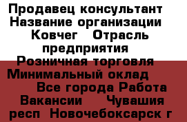 Продавец-консультант › Название организации ­ Ковчег › Отрасль предприятия ­ Розничная торговля › Минимальный оклад ­ 30 000 - Все города Работа » Вакансии   . Чувашия респ.,Новочебоксарск г.